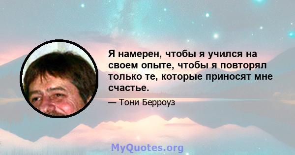 Я намерен, чтобы я учился на своем опыте, чтобы я повторял только те, которые приносят мне счастье.