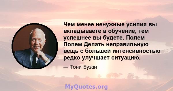 Чем менее ненужные усилия вы вкладываете в обучение, тем успешнее вы будете. Полем Полем Делать неправильную вещь с большей интенсивностью редко улучшает ситуацию.