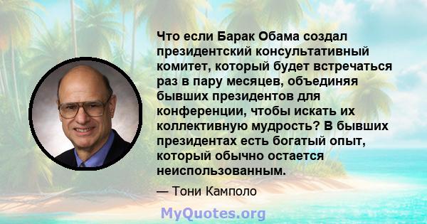 Что если Барак Обама создал президентский консультативный комитет, который будет встречаться раз в пару месяцев, объединяя бывших президентов для конференции, чтобы искать их коллективную мудрость? В бывших президентах