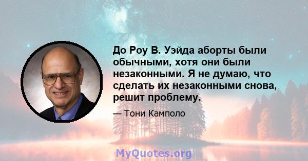 До Роу В. Уэйда аборты были обычными, хотя они были незаконными. Я не думаю, что сделать их незаконными снова, решит проблему.