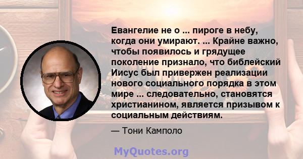 Евангелие не о ... пироге в небу, когда они умирают. ... Крайне важно, чтобы появилось и грядущее поколение признало, что библейский Иисус был привержен реализации нового социального порядка в этом мире ...