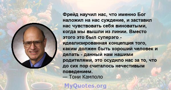 Фрейд научил нас, что именно Бог наложил на нас суждение, и заставил нас чувствовать себя виноватыми, когда мы вышли из линии. Вместо этого это был суперэго - идеализированная концепция того, каким должен быть хороший