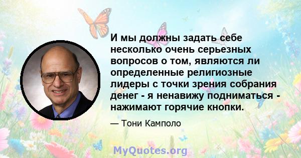 И мы должны задать себе несколько очень серьезных вопросов о том, являются ли определенные религиозные лидеры с точки зрения собрания денег - я ненавижу подниматься - нажимают горячие кнопки.