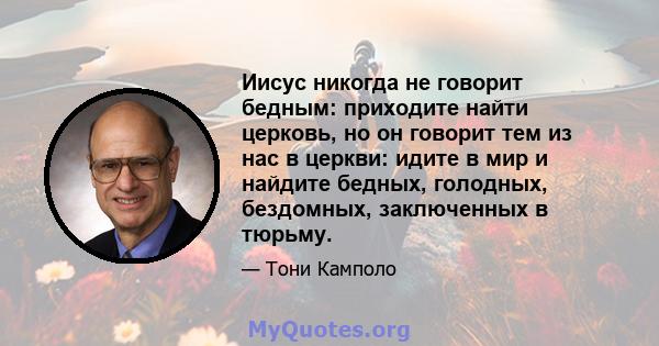 Иисус никогда не говорит бедным: приходите найти церковь, но он говорит тем из нас в церкви: идите в мир и найдите бедных, голодных, бездомных, заключенных в тюрьму.