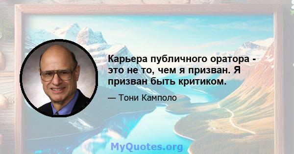 Карьера публичного оратора - это не то, чем я призван. Я призван быть критиком.