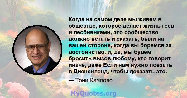 Когда на самом деле мы живем в обществе, которое делает жизнь геев и лесбиянками, это сообщество должно встать и сказать, были на вашей стороне, когда вы боремся за достоинство, и, да, мы будем бросить вызов любому, кто 