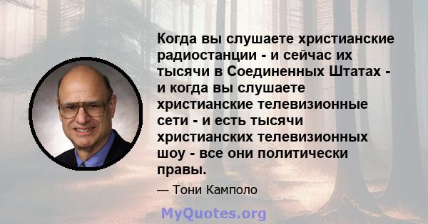 Когда вы слушаете христианские радиостанции - и сейчас их тысячи в Соединенных Штатах - и когда вы слушаете христианские телевизионные сети - и есть тысячи христианских телевизионных шоу - все они политически правы.