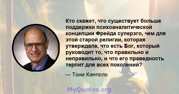 Кто скажет, что существует больше поддержки психоаналитической концепции Фрейда суперэго, чем для этой старой религии, которая утверждала, что есть Бог, который руководит то, что правильно и неправильно, и что его