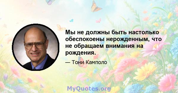 Мы не должны быть настолько обеспокоены нерожденным, что не обращаем внимания на рождения.