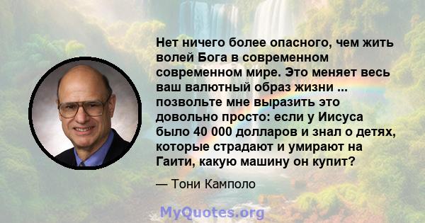 Нет ничего более опасного, чем жить волей Бога в современном современном мире. Это меняет весь ваш валютный образ жизни ... позвольте мне выразить это довольно просто: если у Иисуса было 40 000 долларов и знал о детях,