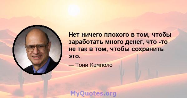 Нет ничего плохого в том, чтобы заработать много денег, что -то не так в том, чтобы сохранить это.