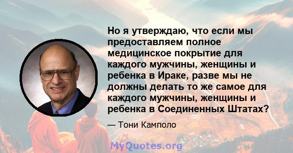 Но я утверждаю, что если мы предоставляем полное медицинское покрытие для каждого мужчины, женщины и ребенка в Ираке, разве мы не должны делать то же самое для каждого мужчины, женщины и ребенка в Соединенных Штатах?