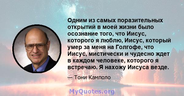 Одним из самых поразительных открытий в моей жизни было осознание того, что Иисус, которого я люблю, Иисус, который умер за меня на Голгофе, что Иисус, мистически и чудесно ждет в каждом человеке, которого я встречаю. Я 