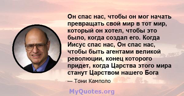 Он спас нас, чтобы он мог начать превращать свой мир в тот мир, который он хотел, чтобы это было, когда создал его. Когда Иисус спас нас, Он спас нас, чтобы быть агентами великой революции, конец которого придет, когда