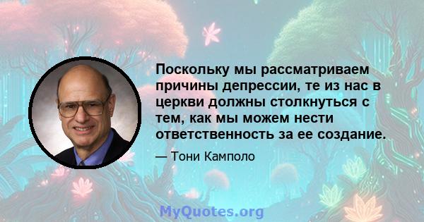 Поскольку мы рассматриваем причины депрессии, те из нас в церкви должны столкнуться с тем, как мы можем нести ответственность за ее создание.