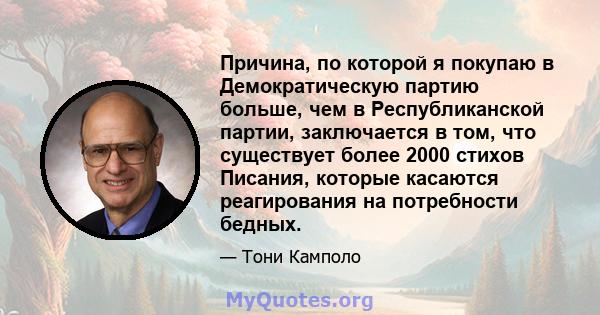 Причина, по которой я покупаю в Демократическую партию больше, чем в Республиканской партии, заключается в том, что существует более 2000 стихов Писания, которые касаются реагирования на потребности бедных.