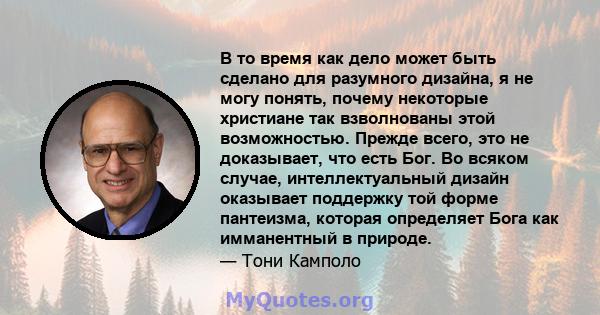 В то время как дело может быть сделано для разумного дизайна, я не могу понять, почему некоторые христиане так взволнованы этой возможностью. Прежде всего, это не доказывает, что есть Бог. Во всяком случае,