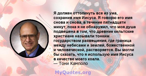 Я должен оттолкнуть все из ума, сохранив имя Иисуса. Я говорю его имя снова и снова, в течение пятнадцати минут, пока я не обнаружил, что моя душа подвешена в том, что древние кельтские христиане называли тонким