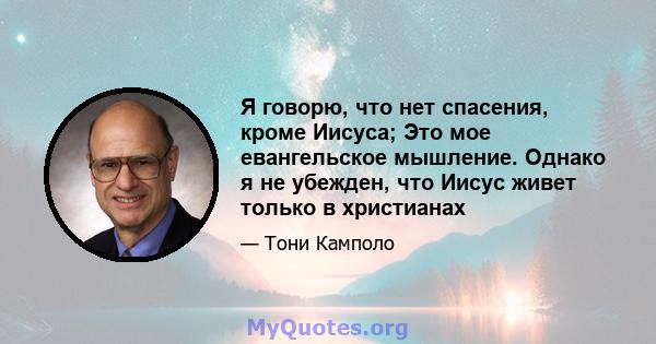 Я говорю, что нет спасения, кроме Иисуса; Это мое евангельское мышление. Однако я не убежден, что Иисус живет только в христианах