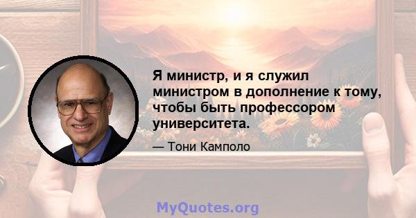 Я министр, и я служил министром в дополнение к тому, чтобы быть профессором университета.