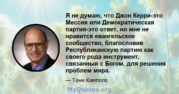 Я не думаю, что Джон Керри-это Мессия или Демократическая партия-это ответ, но мне не нравится евангельское сообщество, благословив Республиканскую партию как своего рода инструмент, связанный с Богом, для решения