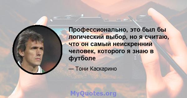 Профессионально, это был бы логический выбор, но я считаю, что он самый неискренний человек, которого я знаю в футболе