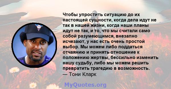 Чтобы упростить ситуацию до их настоящей сущности, когда дела идут не так в нашей жизни, когда наши планы идут не так, и то, что мы считали само собой разумеющимся, внезапно исчезают, у нас есть очень простой выбор. Мы