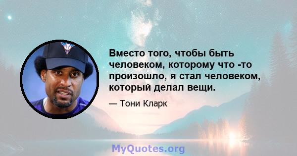 Вместо того, чтобы быть человеком, которому что -то произошло, я стал человеком, который делал вещи.