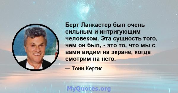 Берт Ланкастер был очень сильным и интригующим человеком. Эта сущность того, чем он был, - это то, что мы с вами видим на экране, когда смотрим на него.