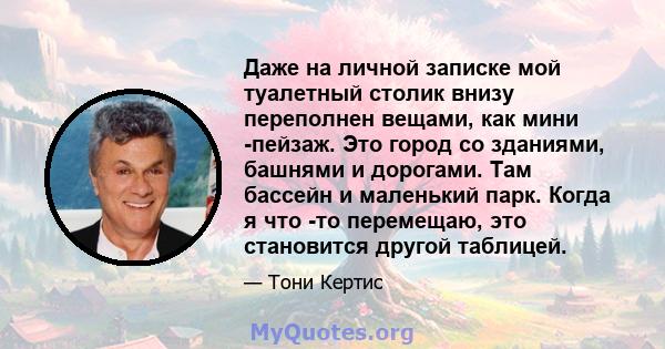 Даже на личной записке мой туалетный столик внизу переполнен вещами, как мини -пейзаж. Это город со зданиями, башнями и дорогами. Там бассейн и маленький парк. Когда я что -то перемещаю, это становится другой таблицей.