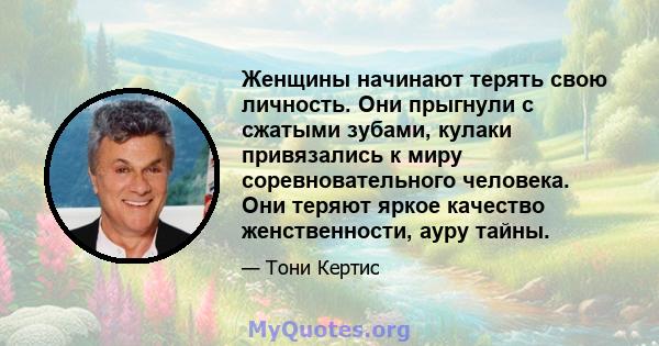 Женщины начинают терять свою личность. Они прыгнули с сжатыми зубами, кулаки привязались к миру соревновательного человека. Они теряют яркое качество женственности, ауру тайны.