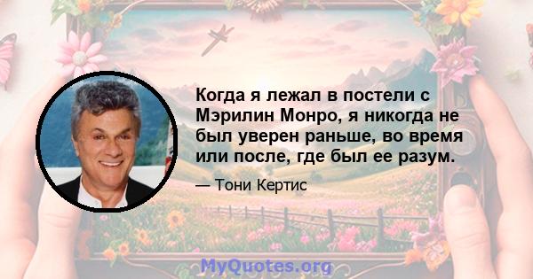 Когда я лежал в постели с Мэрилин Монро, я никогда не был уверен раньше, во время или после, где был ее разум.