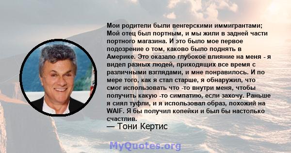 Мои родители были венгерскими иммигрантами; Мой отец был портным, и мы жили в задней части портного магазина. И это было мое первое подозрение о том, каково было поднять в Америке. Это оказало глубокое влияние на меня - 