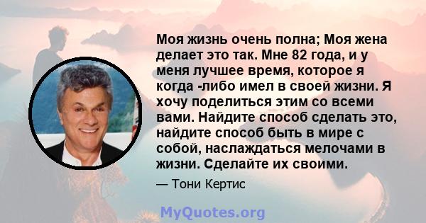 Моя жизнь очень полна; Моя жена делает это так. Мне 82 года, и у меня лучшее время, которое я когда -либо имел в своей жизни. Я хочу поделиться этим со всеми вами. Найдите способ сделать это, найдите способ быть в мире