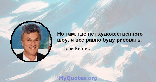 Но там, где нет художественного шоу, я все равно буду рисовать.