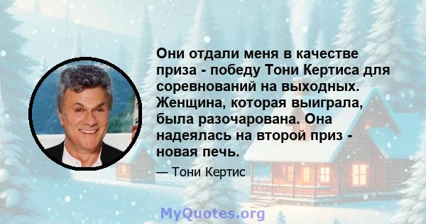 Они отдали меня в качестве приза - победу Тони Кертиса для соревнований на выходных. Женщина, которая выиграла, была разочарована. Она надеялась на второй приз - новая печь.