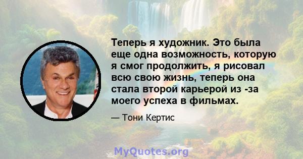 Теперь я художник. Это была еще одна возможность, которую я смог продолжить, я рисовал всю свою жизнь, теперь она стала второй карьерой из -за моего успеха в фильмах.