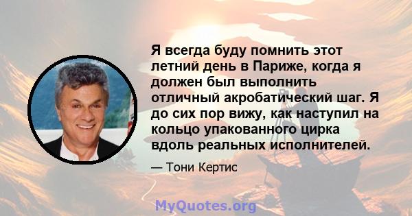 Я всегда буду помнить этот летний день в Париже, когда я должен был выполнить отличный акробатический шаг. Я до сих пор вижу, как наступил на кольцо упакованного цирка вдоль реальных исполнителей.