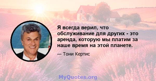 Я всегда верил, что обслуживание для других - это аренда, которую мы платим за наше время на этой планете.