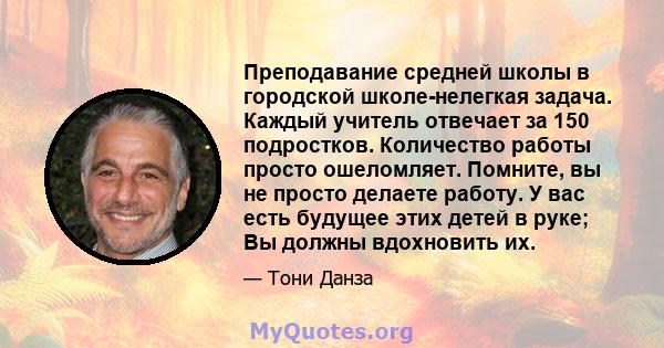 Преподавание средней школы в городской школе-нелегкая задача. Каждый учитель отвечает за 150 подростков. Количество работы просто ошеломляет. Помните, вы не просто делаете работу. У вас есть будущее этих детей в руке;