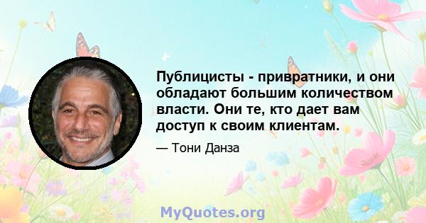 Публицисты - привратники, и они обладают большим количеством власти. Они те, кто дает вам доступ к своим клиентам.