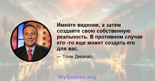 Имейте видение, а затем создайте свою собственную реальность. В противном случае кто -то еще может создать его для вас.