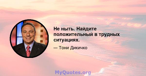 Не ныть. Найдите положительный в трудных ситуациях.