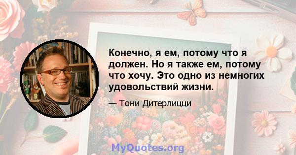 Конечно, я ем, потому что я должен. Но я также ем, потому что хочу. Это одно из немногих удовольствий жизни.