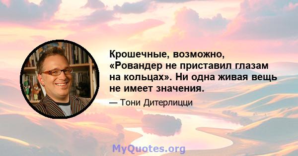 Крошечные, возможно, «Ровандер не приставил глазам на кольцах». Ни одна живая вещь не имеет значения.