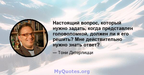 Настоящий вопрос, который нужно задать, когда представлен головоломкой, должен ли я его решить? Мне действительно нужно знать ответ?