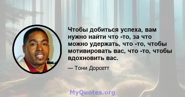 Чтобы добиться успеха, вам нужно найти что -то, за что можно удержать, что -то, чтобы мотивировать вас, что -то, чтобы вдохновить вас.