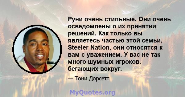 Руни очень стильные. Они очень осведомлены о их принятии решений. Как только вы являетесь частью этой семьи, Steeler Nation, они относятся к вам с уважением. У вас не так много шумных игроков, бегающих вокруг.