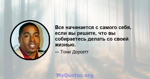 Все начинается с самого себя, если вы решите, что вы собираетесь делать со своей жизнью.