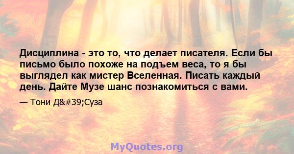 Дисциплина - это то, что делает писателя. Если бы письмо было похоже на подъем веса, то я бы выглядел как мистер Вселенная. Писать каждый день. Дайте Музе шанс познакомиться с вами.